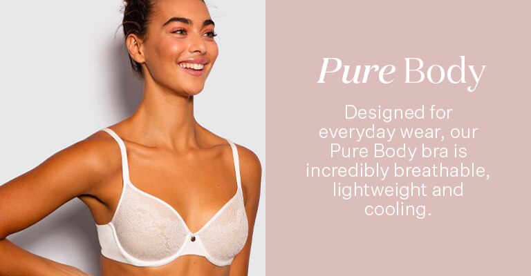 Pure Body. Designed for everyday wear, our Pure Body bra is incredibly breathable, lightweight & cooling.