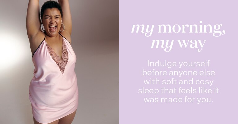 My morning, my way. New sleepwear that feels like it was made for you.