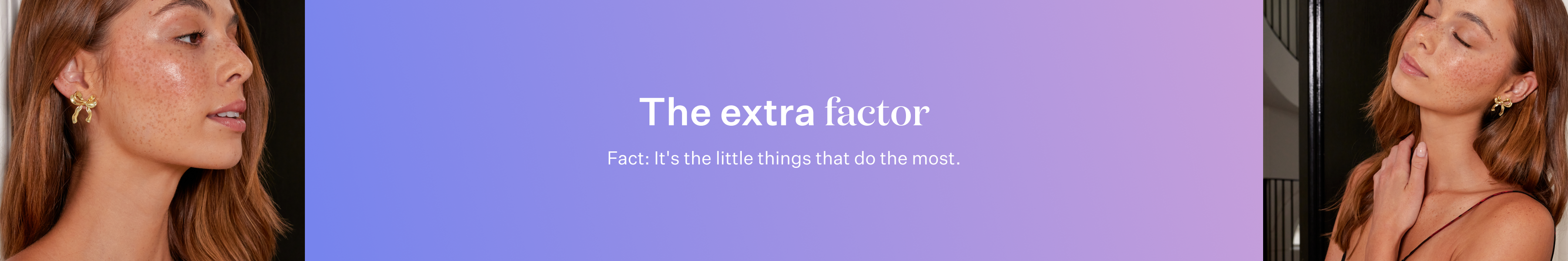 The extra factor. Fact: it's the little things that do the most.